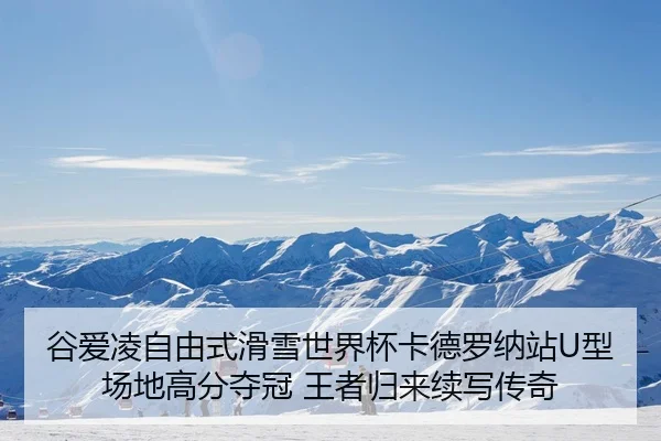 谷爱凌自由式滑雪世界杯卡德罗纳站U型场地高分夺冠 王者归来续写传奇