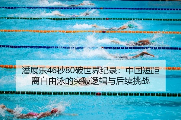 潘展乐46秒80破世界纪录：中国短距离自由泳的突破逻辑与后续挑战